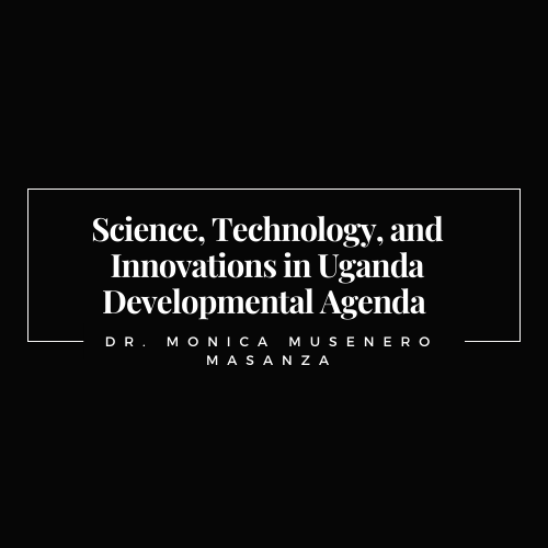 Science, Technology, and Innovations in Uganda Developmental Agenda by Dr. Monica Musenero Masanza, Hon. Min. of STI, Uganda