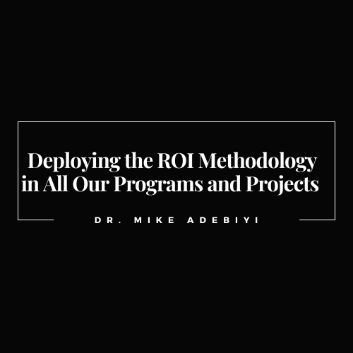 Deploying the ROI Methodology in All Our Programs and Projects by Dr. Mike Adebiyi, ROI Institute, Atlanta, GA