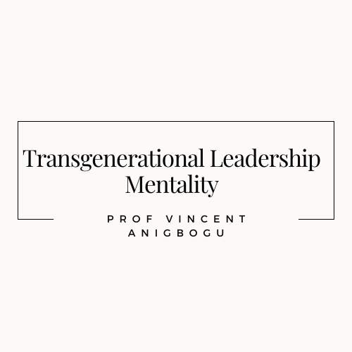 Transgenerational Leadership Mentality by Prof Vincent Anigbogu, DG, INT Int’l